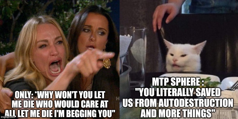 Well | MTP SPHERE : 
"YOU LITERALLY SAVED US FROM AUTODESTRUCTION AND MORE THINGS"; ONLY: *WHY WON'T YOU LET ME DIE WHO WOULD CARE AT ALL LET ME DIE I'M BEGGING YOU" | image tagged in woman yelling at cat | made w/ Imgflip meme maker