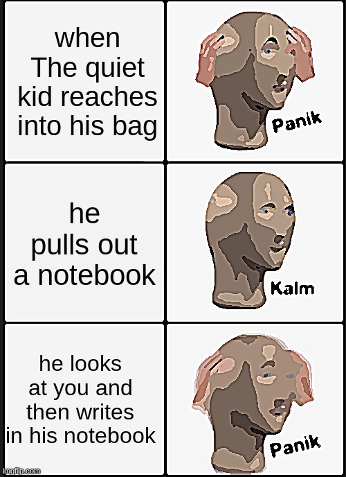 panik calm panik | when The quiet kid reaches into his bag; he pulls out a notebook; he looks at you and then writes in his notebook | image tagged in panik calm panik | made w/ Imgflip meme maker