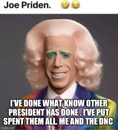 Spending Joe | I’VE DONE WHAT KNOW OTHER PRESIDENT HAS DONE . I’VE PUT SPENT THEM ALL. ME AND THE DNC | image tagged in gay joe | made w/ Imgflip meme maker