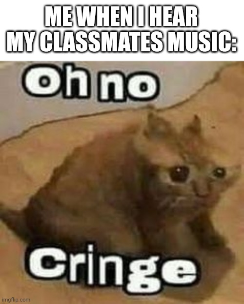 oH nO cRInGe | ME WHEN I HEAR MY CLASSMATES MUSIC: | image tagged in oh no cringe | made w/ Imgflip meme maker