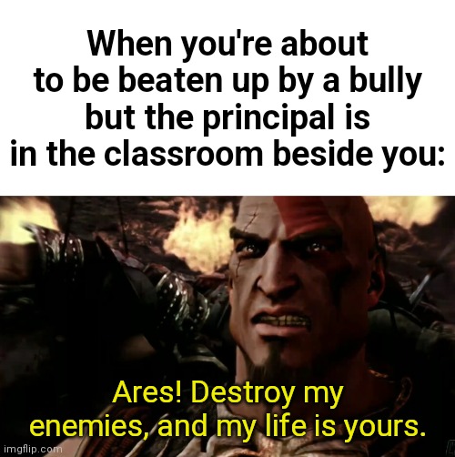 Ares! Destroy my enemies, and my life is yours. | When you're about to be beaten up by a bully but the principal is in the classroom beside you:; Ares! Destroy my enemies, and my life is yours. | image tagged in ares destroy my enemies and my life is yours,middle school | made w/ Imgflip meme maker