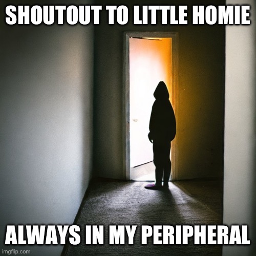 It’s me | SHOUTOUT TO LITTLE HOMIE; ALWAYS IN MY PERIPHERAL | image tagged in memes,funny | made w/ Imgflip meme maker