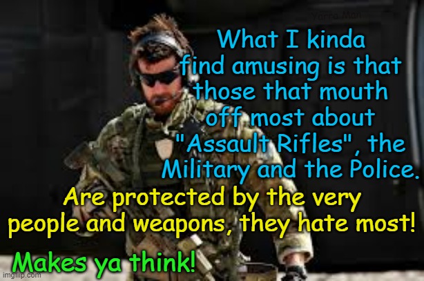 Politicians, Leftists, Assault Rifles, the Military and the Police. | Yarra Man; What I kinda find amusing is that those that mouth off most about "Assault Rifles", the Military and the Police. Are protected by the very people and weapons, they hate most! Makes ya think! | image tagged in hypocrisy,brs,australian government,us government,heroes,arny | made w/ Imgflip meme maker