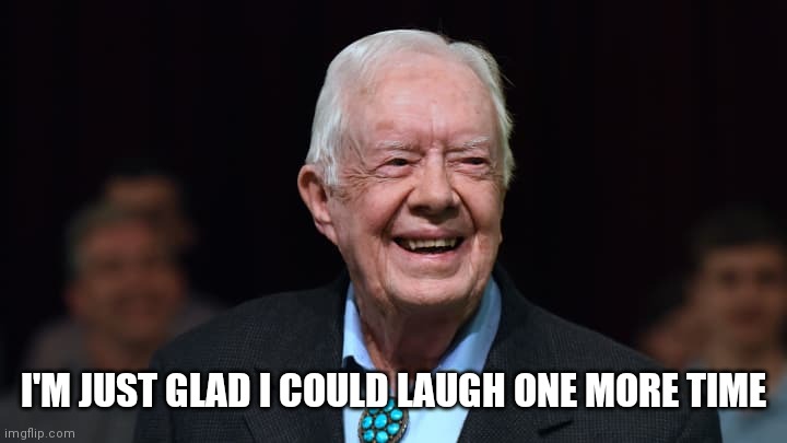 Jimmy Carter | I'M JUST GLAD I COULD LAUGH ONE MORE TIME | image tagged in jimmy carter | made w/ Imgflip meme maker