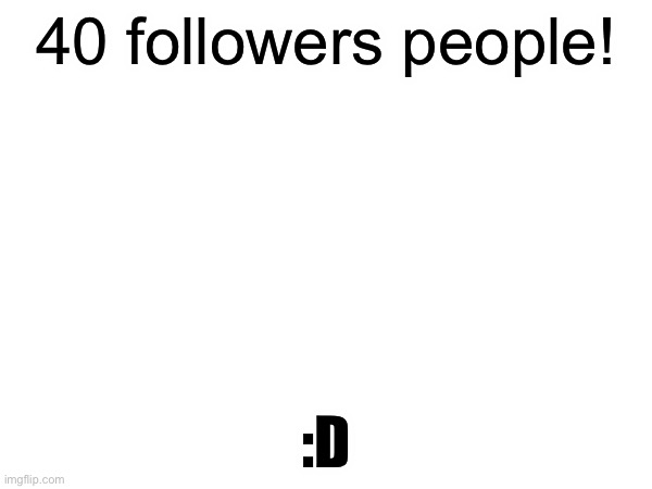 40 followers guys! | 40 followers people! :D | image tagged in yay,yayaya | made w/ Imgflip meme maker