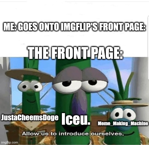 Everywhere I go... I see their faces. | ME: GOES ONTO IMGFLIP'S FRONT PAGE:; THE FRONT PAGE:; Iceu. JustaCheemsDoge; Meme_Making_Machine | image tagged in allow us to introduce ourselves | made w/ Imgflip meme maker