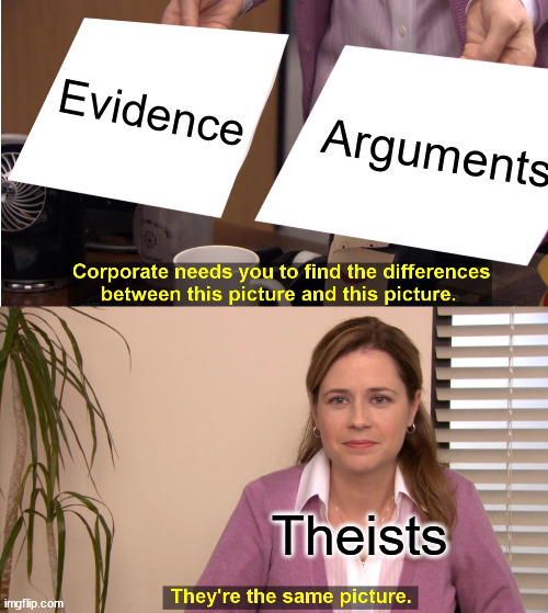Arguements and Evidence | Evidence; Arguments; Theists | image tagged in memes,they're the same picture | made w/ Imgflip meme maker