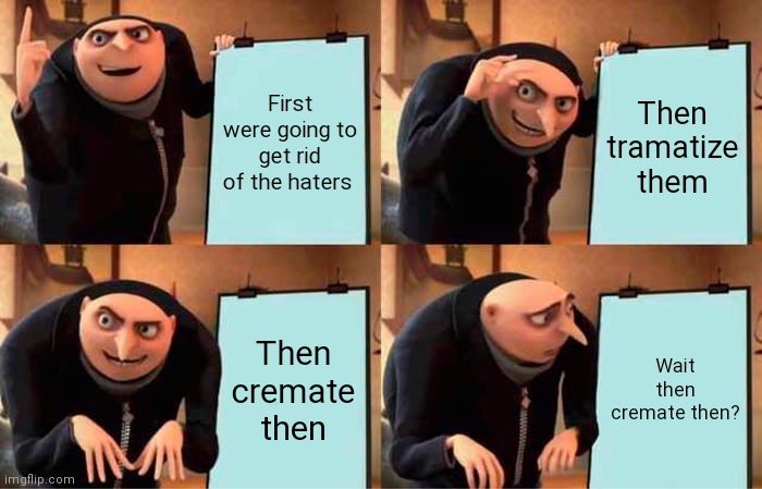 Gru's evil plan for those haters | First were going to get rid of the haters; Then tramatize them; Then cremate then; Wait then cremate then? | image tagged in memes,gru's plan,funny memes,here's the plan,haters,haters gonna hate | made w/ Imgflip meme maker