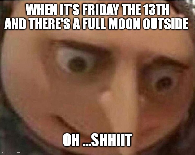 Gru oh shhiit | WHEN IT'S FRIDAY THE 13TH AND THERE'S A FULL MOON OUTSIDE; OH ...SHHIIT | image tagged in gru meme,funny memes,oh shhiit,friday the 13th | made w/ Imgflip meme maker