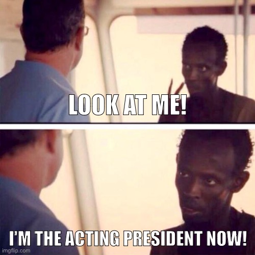 Look at me: I'm the President now! | LOOK AT ME! I'M THE ACTING PRESIDENT NOW! | image tagged in memes,captain phillips - i'm the captain now | made w/ Imgflip meme maker