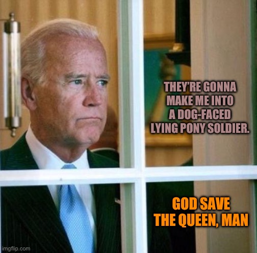 Sad Joe Biden | THEY’RE GONNA MAKE ME INTO A DOG-FACED LYING PONY SOLDIER. GOD SAVE THE QUEEN, MAN | image tagged in sad joe biden | made w/ Imgflip meme maker