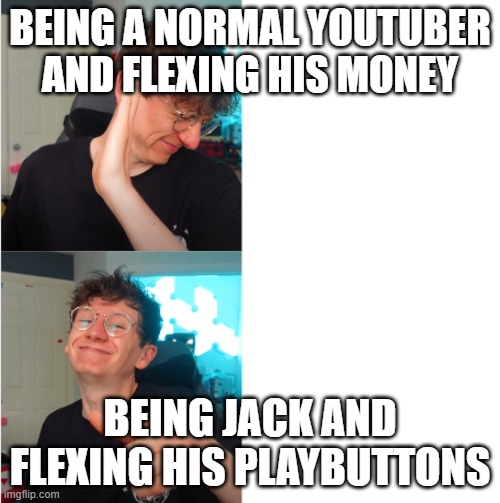 Jack | BEING A NORMAL YOUTUBER AND FLEXING HIS MONEY; BEING JACK AND FLEXING HIS PLAYBUTTONS | image tagged in jack | made w/ Imgflip meme maker