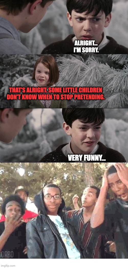 Buuuuuuuuurn in the snow | ALRIGHT...
I'M SORRY. THAT'S ALRIGHT. SOME LITTLE CHILDREN DON'T KNOW WHEN TO STOP PRETENDING. VERY FUNNY... | image tagged in oooohhhh,narnia | made w/ Imgflip meme maker