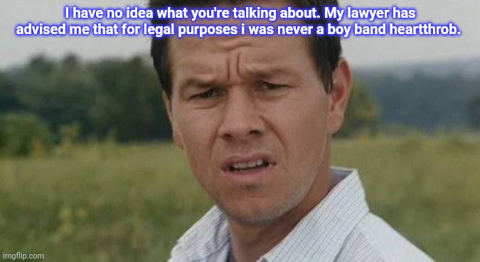 Confused Marky Mark | I have no idea what you're talking about. My lawyer has advised me that for legal purposes i was never a boy band heartthrob. | image tagged in confused marky mark | made w/ Imgflip meme maker