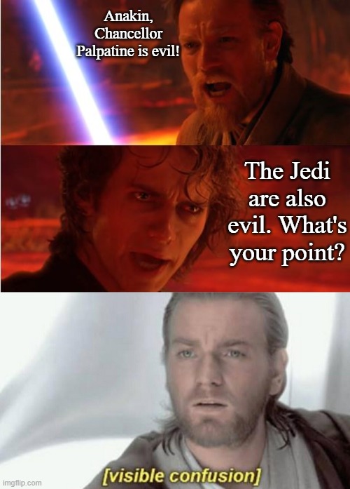 Anakin/Kenobi Conversation Variation | Anakin, Chancellor Palpatine is evil! The Jedi are also evil. What's your point? | image tagged in lost anakin,visible confusion,funny | made w/ Imgflip meme maker