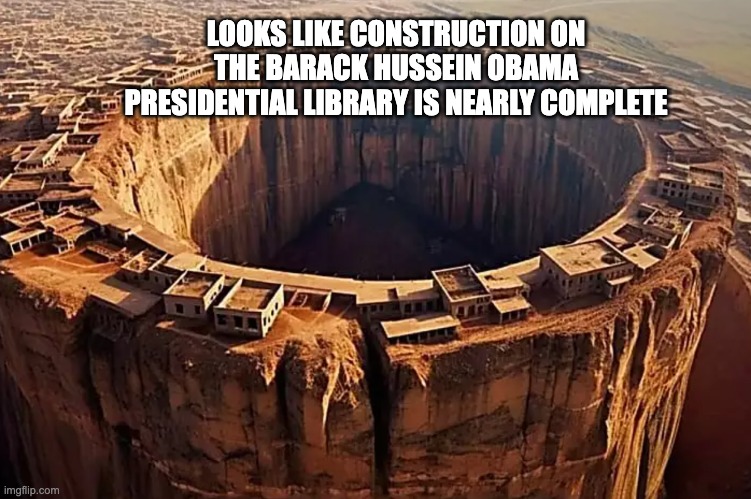 LOOKS LIKE CONSTRUCTION ON THE BARACK HUSSEIN OBAMA PRESIDENTIAL LIBRARY IS NEARLY COMPLETE | image tagged in metaphor,bottomless pit,the big a-hole | made w/ Imgflip meme maker