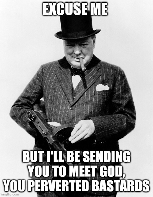 Winston Churchill Tommy Gun | EXCUSE ME BUT I'LL BE SENDING YOU TO MEET GOD, YOU PERVERTED BASTARDS | image tagged in winston churchill tommy gun | made w/ Imgflip meme maker