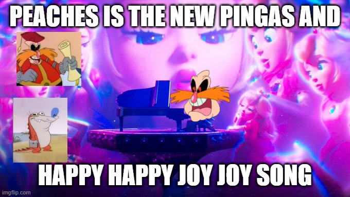 nintendo facts | PEACHES IS THE NEW PINGAS AND; HAPPY HAPPY JOY JOY SONG | image tagged in peaches song,pingas,bowser,dr eggman,peaches | made w/ Imgflip meme maker