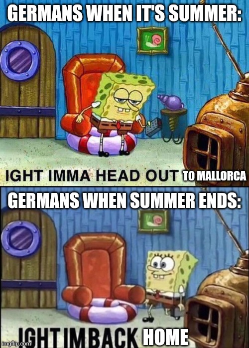 vev | GERMANS WHEN IT'S SUMMER:; TO MALLORCA; GERMANS WHEN SUMMER ENDS:; HOME | image tagged in imma head out,im back,germany,summer,mallorca,memes | made w/ Imgflip meme maker