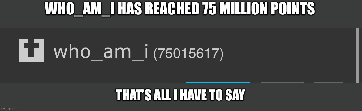 WHO_AM_I HAS REACHED 75 MILLION POINTS; THAT’S ALL I HAVE TO SAY | made w/ Imgflip meme maker