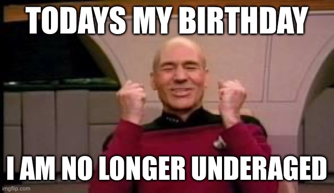 Happy Picard | TODAYS MY BIRTHDAY; I AM NO LONGER UNDERAGED | image tagged in happy picard | made w/ Imgflip meme maker