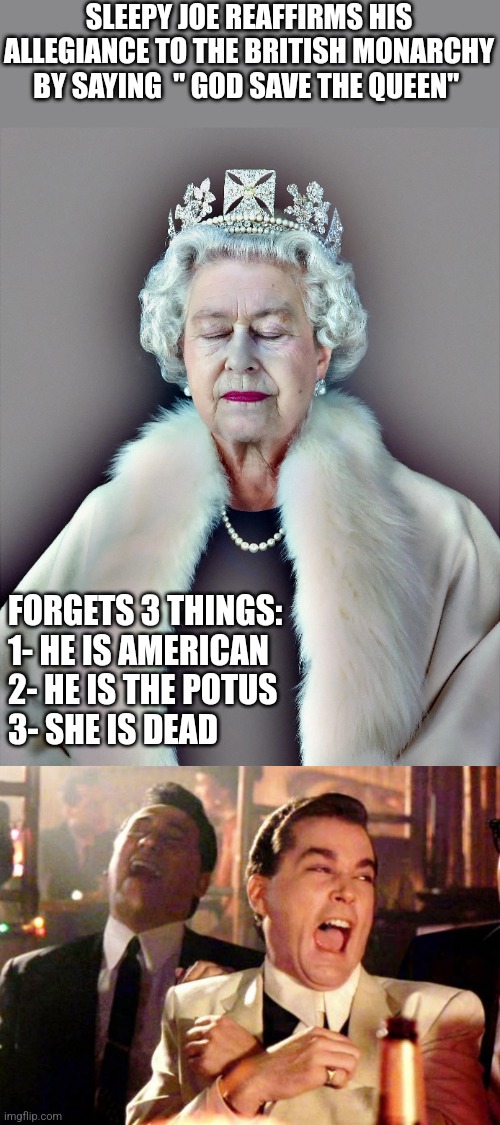SLEEPY JOE REAFFIRMS HIS ALLEGIANCE TO THE BRITISH MONARCHY BY SAYING  " GOD SAVE THE QUEEN"; FORGETS 3 THINGS:
1- HE IS AMERICAN
2- HE IS THE POTUS
3- SHE IS DEAD | image tagged in goodfellas laugh | made w/ Imgflip meme maker