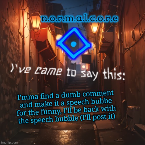 Normalcore's announcement temp | I'mma find a dumb comment and make it a speech bubbe for the funny, I'll be back with the speech bubble (I'll post it) | image tagged in normalcore's announcement temp | made w/ Imgflip meme maker