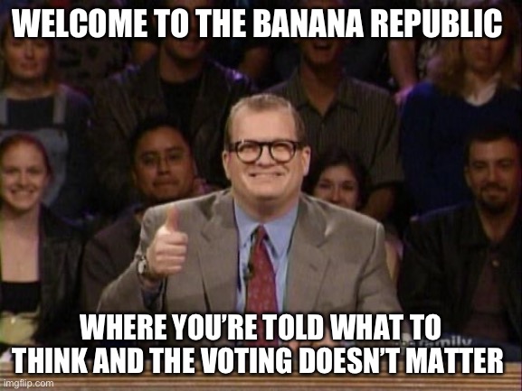 Sad but true | WELCOME TO THE BANANA REPUBLIC; WHERE YOU’RE TOLD WHAT TO THINK AND THE VOTING DOESN’T MATTER | image tagged in and the points don't matter | made w/ Imgflip meme maker