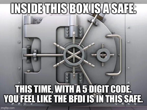 NO HINTS. | INSIDE THIS BOX IS A SAFE. THIS TIME, WITH A 5 DIGIT CODE. YOU FEEL LIKE THE BFDI IS IN THIS SAFE. | made w/ Imgflip meme maker