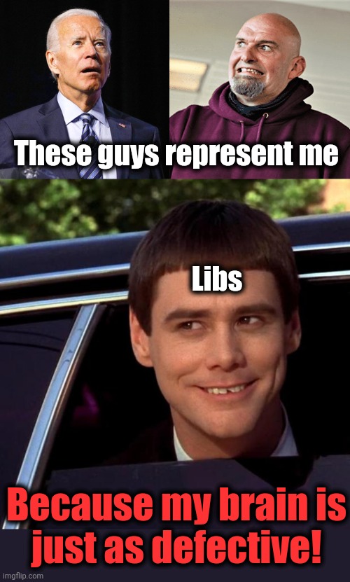 Kamala too! | These guys represent me; Libs; Because my brain is
just as defective! | image tagged in joe biden,john fetterman lt gov of pa,dumb and dumber,democrats,bad brain,liberals | made w/ Imgflip meme maker