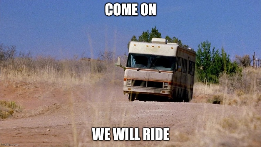 Breaking Bad RV | COME ON; WE WILL RIDE | image tagged in breaking bad rv | made w/ Imgflip meme maker