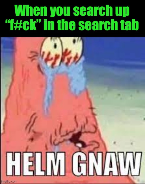 HELM GNAW | When you search up “f#ck” in the search tab | image tagged in helm gnaw | made w/ Imgflip meme maker