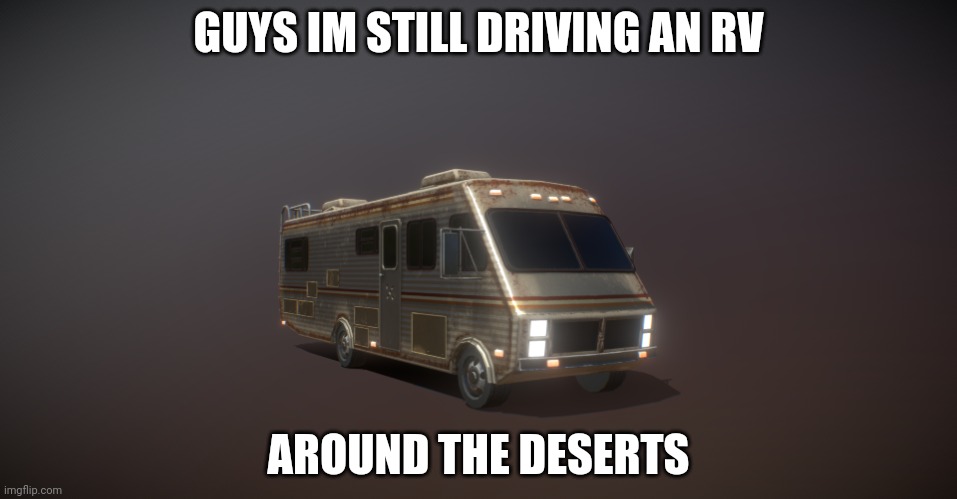 3d model of an RV | GUYS IM STILL DRIVING AN RV; AROUND THE DESERTS | image tagged in 3d model of an rv | made w/ Imgflip meme maker