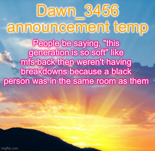 Dawn_3456 announcement | People be saying, "this generation is so soft" like mfs back then weren't having breakdowns because a black person was in the same room as them | image tagged in dawn_3456 announcement | made w/ Imgflip meme maker