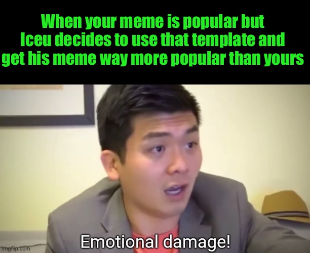 Emotional damage | When your meme is popular but Iceu decides to use that template and get his meme way more popular than yours | image tagged in emotional damage | made w/ Imgflip meme maker
