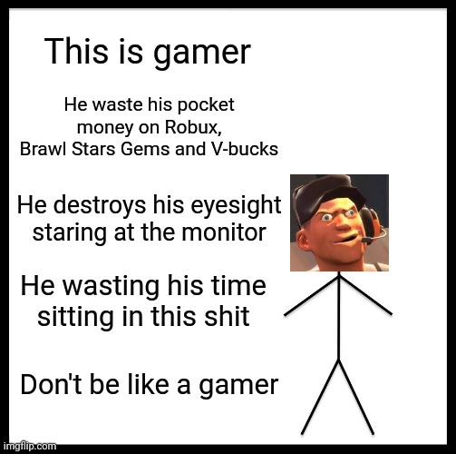 Don't be like this guy | This is gamer; He waste his pocket money on Robux, Brawl Stars Gems and V-bucks; He destroys his eyesight staring at the monitor; He wasting his time sitting in this shit; Don't be like a gamer | image tagged in memes,gamer,waste of time | made w/ Imgflip meme maker