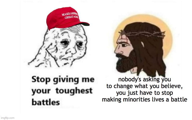 i'm too sleep deprived to come up with a title | nobody's asking you to change what you believe, you just have to stop making minorities lives a battle | image tagged in stop giving me your toughest battles | made w/ Imgflip meme maker