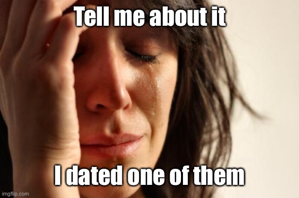 First World Problems Meme | Tell me about it I dated one of them | image tagged in memes,first world problems | made w/ Imgflip meme maker