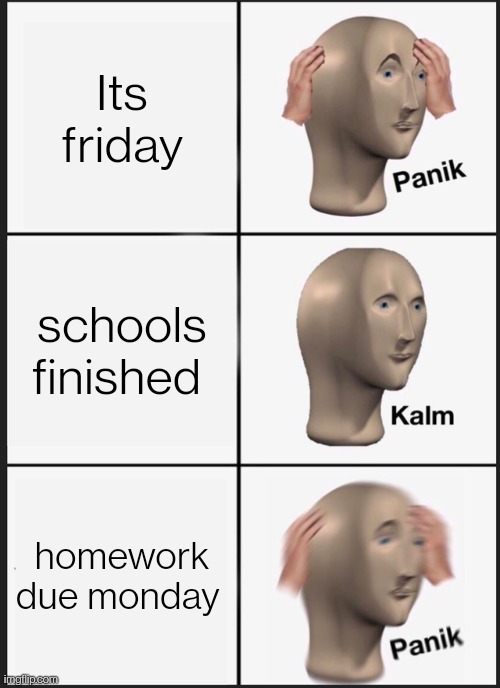 Panik Kalm Panik | Its friday; schools finished; homework due monday | image tagged in memes,panik kalm panik | made w/ Imgflip meme maker