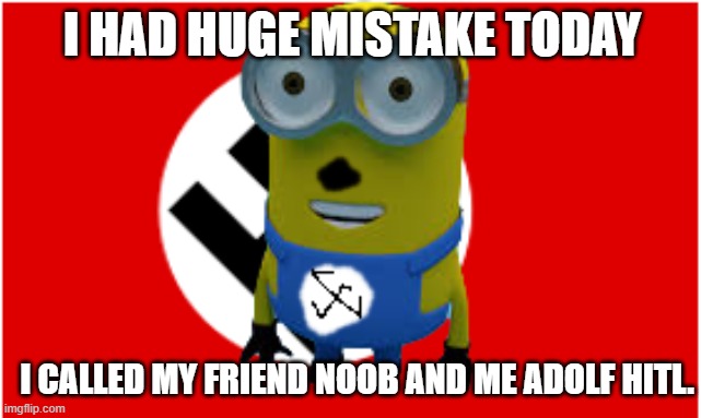 POV:noob and Adolf | I HAD HUGE MISTAKE TODAY; I CALLED MY FRIEND NOOB AND ME ADOLF HITL. | image tagged in memes | made w/ Imgflip meme maker