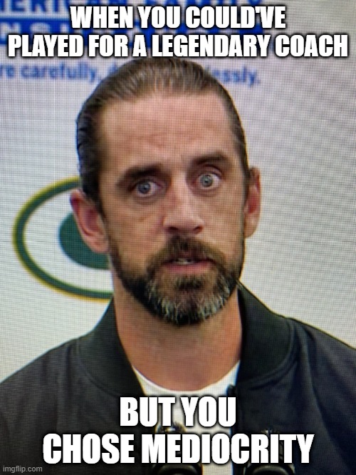 Some Patriot | WHEN YOU COULD'VE PLAYED FOR A LEGENDARY COACH; BUT YOU CHOSE MEDIOCRITY | image tagged in aaron rodgers from wish | made w/ Imgflip meme maker