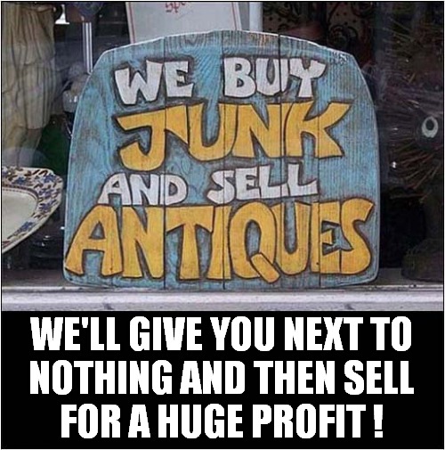 What Does This Mean ? | WE'LL GIVE YOU NEXT TO
NOTHING AND THEN SELL
FOR A HUGE PROFIT ! | image tagged in sign,junk,antiques,capitalism | made w/ Imgflip meme maker