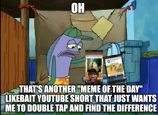 starting to get tired of those | OH; THAT'S ANOTHER "MEME OF THE DAY" LIKEBAIT YOUTUBE SHORT THAT JUST WANTS ME TO DOUBLE TAP AND FIND THE DIFFERENCE | image tagged in oh thats a toilet spongebob fish | made w/ Imgflip meme maker