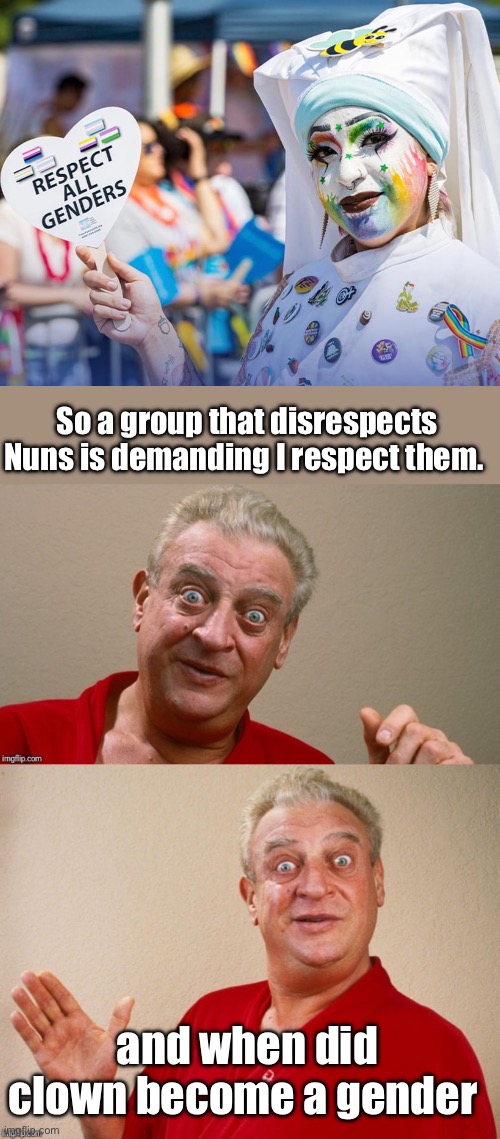 The irony of those disrespecting demanding respect | So a group that disrespects Nuns is demanding I respect them. and when did clown become a gender | image tagged in rodney dangerfield,politics lol,memes | made w/ Imgflip meme maker