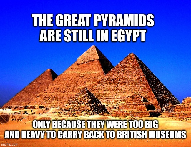 Too big to steal | THE GREAT PYRAMIDS ARE STILL IN EGYPT; ONLY BECAUSE THEY WERE TOO BIG AND HEAVY TO CARRY BACK TO BRITISH MUSEUMS | image tagged in pyramids | made w/ Imgflip meme maker