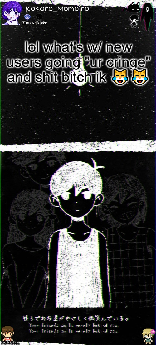 kokoro's omori blackspace temp (thx spartan) | lol what's w/ new users going "ur cringe" and shit bitch ik 😹😹 | image tagged in kokoro's omori blackspace temp thx spartan | made w/ Imgflip meme maker