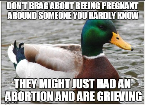 Actual Advice Mallard | DON'T BRAG ABOUT BEEING PREGNANT AROUND SOMEONE YOU HARDLY KNOW THEY MIGHT JUST HAD AN ABORTION AND ARE GRIEVING | image tagged in memes,actual advice mallard | made w/ Imgflip meme maker