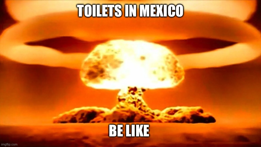 Big Boom | TOILETS IN MEXICO; BE LIKE | image tagged in nuke | made w/ Imgflip meme maker