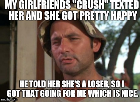 So I Got That Goin For Me Which Is Nice | MY GIRLFRIENDS "CRUSH" TEXTED HER AND SHE GOT PRETTY HAPPY HE TOLD HER SHE'S A LOSER, SO I GOT THAT GOING FOR ME WHICH IS NICE. | image tagged in memes,so i got that goin for me which is nice,AdviceAnimals | made w/ Imgflip meme maker