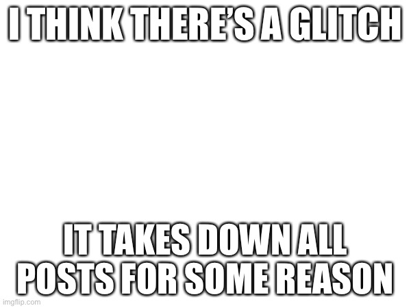 Question | I THINK THERE’S A GLITCH; IT TAKES DOWN ALL POSTS FOR SOME REASON | made w/ Imgflip meme maker